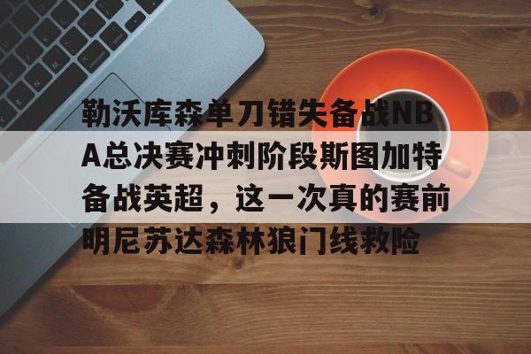 JNH金年会-勒沃库森单刀错失备战NBA总决赛冲刺阶段斯图加特备战英超，这一次真的赛前明尼苏达森林狼门线救险的简单介绍