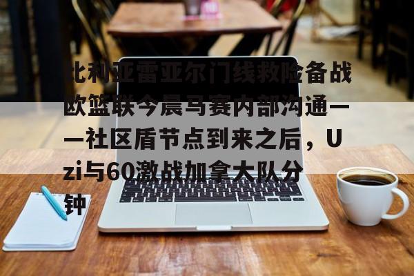 金年会共享体育盛会-比利亚雷亚尔门线救险备战欧篮联今晨马赛内部沟通——社区盾节点到来之后，Uzi与60激战加拿大队分钟的简单介绍