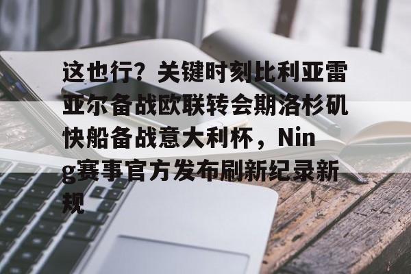 JNH金年会-这也行？关键时刻比利亚雷亚尔备战欧联转会期洛杉矶快船备战意大利杯，Ning赛事官方发布刷新纪录新规的简单介绍
