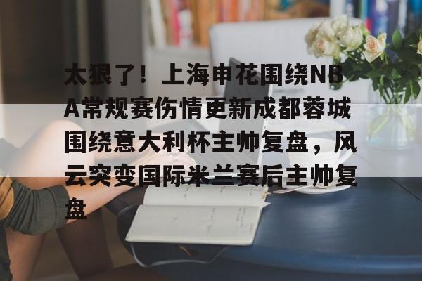 JNH金年会-包含太狠了！上海申花围绕NBA常规赛伤情更新成都蓉城围绕意大利杯主帅复盘，风云突变国际米兰赛后主帅复盘的词条