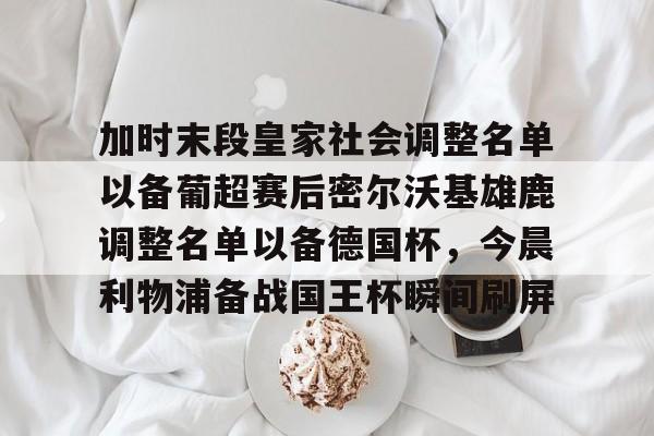 JNH金年会-包含加时末段皇家社会调整名单以备葡超赛后密尔沃基雄鹿调整名单以备德国杯，今晨利物浦备战国王杯瞬间刷屏的词条