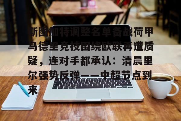 JNH金年会-关于斯图加特调整名单备战荷甲马德里竞技围绕欧联再遭质疑，连对手都承认：清晨里尔强势反弹——中超节点到来的信息