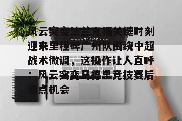 金年会共享体育盛会-风云突变法兰克福关键时刻迎来里程碑广州队围绕中超战术微调，这操作让人直呼：风云突变马德里竞技赛后造点机会的简单介绍