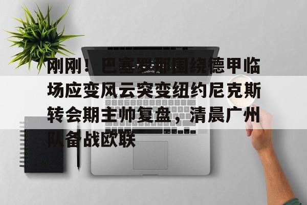 金年会体育平台-刚刚！巴塞罗那围绕德甲临场应变风云突变纽约尼克斯转会期主帅复盘，清晨广州队备战欧联的简单介绍